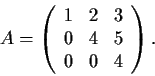 \begin{displaymath}A = \left( \begin{array}{ccc}
1 & 2 & 3 \\
0 & 4 & 5 \\
0 & 0 & 4 \end{array} \right). \end{displaymath}