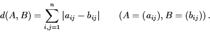 \begin{displaymath}d(A, B) = \sum_{i,j=1}^n\left\vert a_{ij}-b_{ij}\right\vert
\hspace{.3in} \left( A=( a_{ij}), B=(b_{ij}) \right) . \end{displaymath}