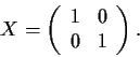 \begin{displaymath}X = \left( \begin{array}{cc}
1 & 0 \\
0 & 1 \end{array} \right). \end{displaymath}