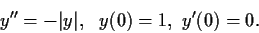 \begin{displaymath}y'' = -\vert y\vert, \ \ y(0) = 1, \ y'(0) = 0. \end{displaymath}