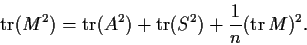 \begin{displaymath}\mathrm{tr}(M^2) =\mathrm{tr}(A^2) +\mathrm{tr}(S^2)
+ \frac{1}{n}(\mathrm{tr}\,M)^2. \end{displaymath}