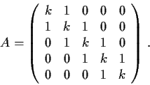 \begin{displaymath}{A} =
\left( \begin{array}{ccccc}
k & 1 & 0 & 0 & 0 \\
1 & k...
...
0 & 0 & 1 & k & 1 \\
0 & 0 & 0 & 1 & k\end{array} \right)\,.\end{displaymath}