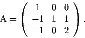 \begin{displaymath}
% latex2html id marker 680
{\rm A} = \left( \begin{array}{ccc}
1 & 0 & 0 \\
-1 & 1 & 1 \\
-1 & 0 & 2 \end{array} \right). \end{displaymath}