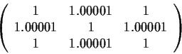\begin{displaymath}\left( \begin{array}{ccc}
1 & 1.00001 & 1 \\
1.00001 & 1 & 1.00001 \\
1 & 1.00001 & 1
\end{array}\right)
\end{displaymath}