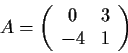 \begin{displaymath}A = \left( \begin{array}{cc}
0 & 3 \\
-4 & 1 \end{array} \right)\end{displaymath}