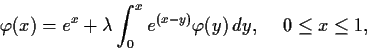 \begin{displaymath}\varphi(x) = e^x + \lambda\int_0^xe^{(x-y)}\varphi(y)\,dy,
\hspace{.2in} 0 \leq x \leq 1, \end{displaymath}