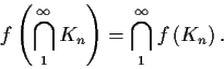 \begin{displaymath}f \left( \bigcap_{1}^{\infty} K_{n} \right) = \bigcap_{1}^{\infty} f \left(
K_{n} \right).\end{displaymath}