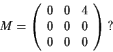 \begin{displaymath}M =
\left( \begin{array}{ccc}
0 & 0 & 4 \\
0 & 0 & 0 \\
0 & 0 & 0 \end{array} \right)\:? \end{displaymath}