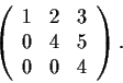 \begin{displaymath}\left( \begin{array}{ccc}
1 & 2 & 3 \\
0 & 4 & 5 \\
0 & 0 & 4 \end{array} \right). \end{displaymath}