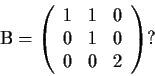 \begin{displaymath}
% latex2html id marker 681
{\rm B} = \left( \begin{array}{ccc}
1 & 1 & 0 \\
0 & 1 & 0 \\
0 & 0 & 2 \end{array} \right)? \end{displaymath}