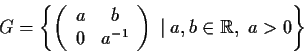 \begin{displaymath}
% latex2html id marker 890
G=\left\{\left( \begin{array}{cc...
...right)\;\vert\; a,b \in \mbox{$\mathbb{R}^{}$},\; a>0 \right\} \end{displaymath}