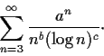 \begin{displaymath}\sum_{n=3}^{\infty}\frac{a^n}{n^b(\log n)^c} \cdot \end{displaymath}