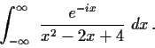 \begin{displaymath}\int^{\infty}_{-\infty} \ \frac{e^{-ix}}{x^{2} - 2x + 4} \ dx\, . \end{displaymath}