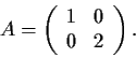 \begin{displaymath}A=\left( \begin{array}{cc}
1 & 0 \\
0 & 2 \end{array} \right). \end{displaymath}