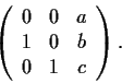 \begin{displaymath}\left( \begin{array}{ccc}
0 & 0 & a \\
1 & 0 & b \\
0 & 1 & c\end{array} \right). \end{displaymath}