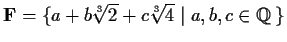 % latex2html id marker 910
$\mbox{\bf {F}} = \{a+b\sqrt[3]{2}+c\sqrt[3]{4} \;\vert\; a, b, c \in \mbox{$\mathbb{Q}\,^{}$}\}$