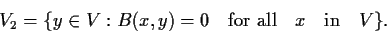 \begin{displaymath}
% latex2html id marker 873
V_2 = \{y \in V: B(x,y) = 0 \ {\mbox{\ \ for all \ \ $x$\ \ \ in \ \ $V$}}\}. \end{displaymath}