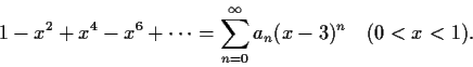 \begin{displaymath}1 - x^2 + x^4 - x^6 + \cdots = \sum_{n=0}^{\infty}a_n(x-3)^n
\quad (0<x<1). \end{displaymath}